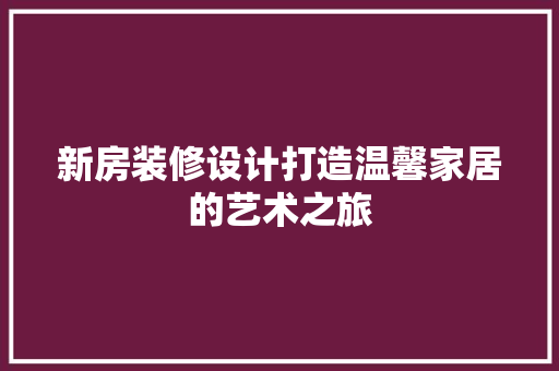 新房装修设计打造温馨家居的艺术之旅