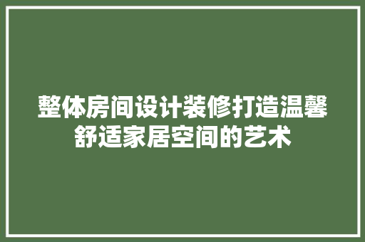 整体房间设计装修打造温馨舒适家居空间的艺术