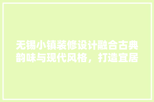 无锡小镇装修设计融合古典韵味与现代风格，打造宜居家园