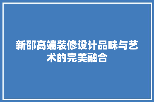新邵高端装修设计品味与艺术的完美融合