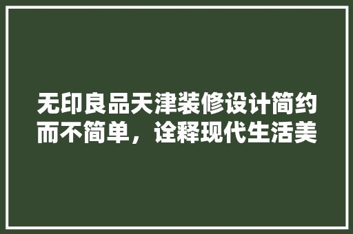 无印良品天津装修设计简约而不简单，诠释现代生活美学