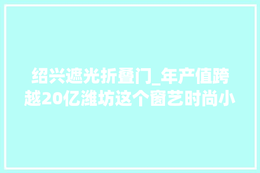 绍兴遮光折叠门_年产值跨越20亿潍坊这个窗艺时尚小镇究竟有多牛