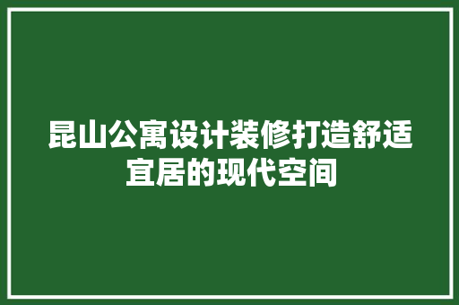 昆山公寓设计装修打造舒适宜居的现代空间