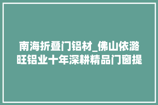南海折叠门铝材_佛山依潞旺铝业十年深耕精品门窗提升窗上折窗远销欧美