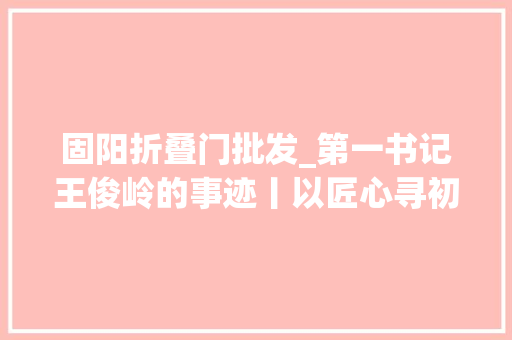 固阳折叠门批发_第一书记王俊岭的事迹丨以匠心寻初心的广电人