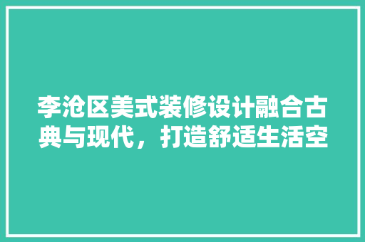 李沧区美式装修设计融合古典与现代，打造舒适生活空间