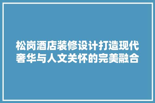 松岗酒店装修设计打造现代奢华与人文关怀的完美融合