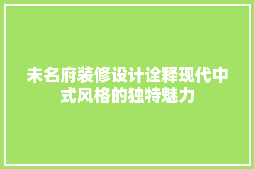 未名府装修设计诠释现代中式风格的独特魅力