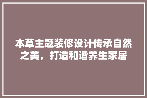本草主题装修设计传承自然之美，打造和谐养生家居
