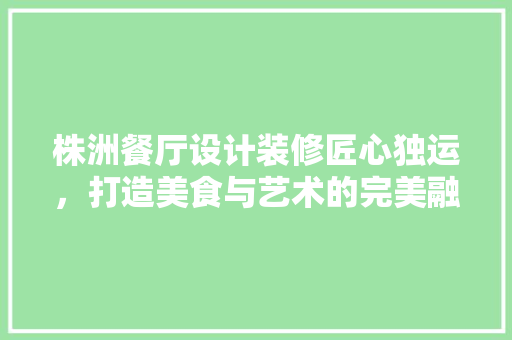 株洲餐厅设计装修匠心独运，打造美食与艺术的完美融合