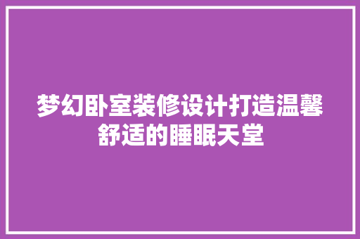 梦幻卧室装修设计打造温馨舒适的睡眠天堂