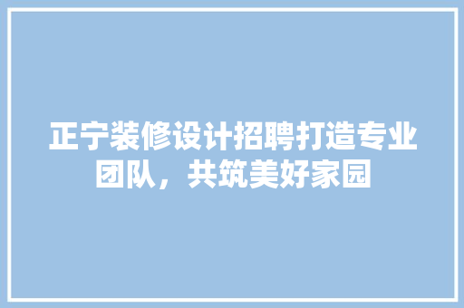 正宁装修设计招聘打造专业团队，共筑美好家园
