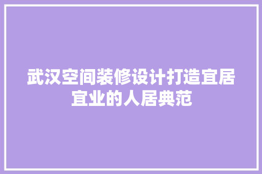 武汉空间装修设计打造宜居宜业的人居典范