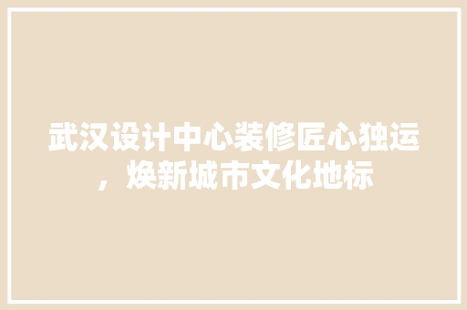 武汉设计中心装修匠心独运，焕新城市文化地标