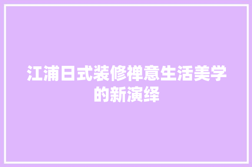 江浦日式装修禅意生活美学的新演绎