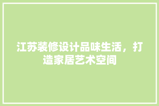 江苏装修设计品味生活，打造家居艺术空间