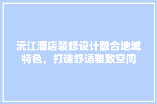 沅江酒店装修设计融合地域特色，打造舒适雅致空间