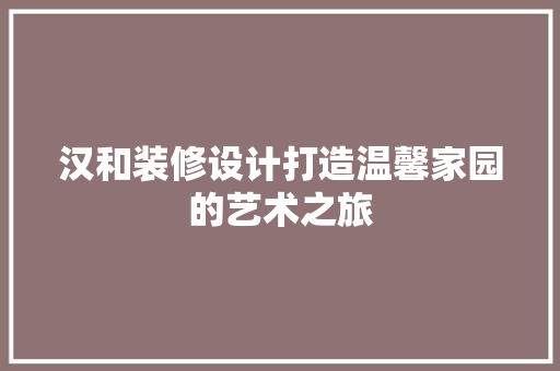 汉和装修设计打造温馨家园的艺术之旅