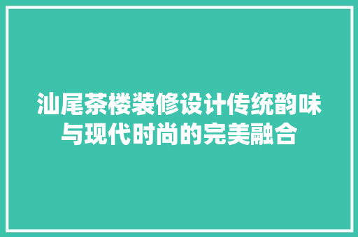 汕尾茶楼装修设计传统韵味与现代时尚的完美融合