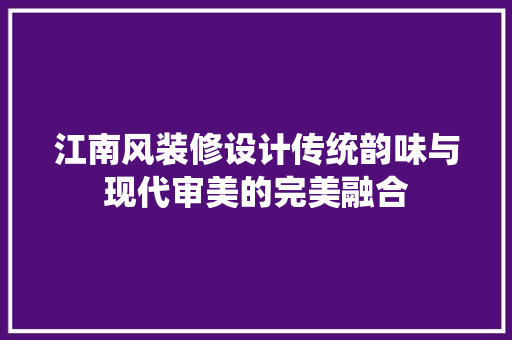 江南风装修设计传统韵味与现代审美的完美融合