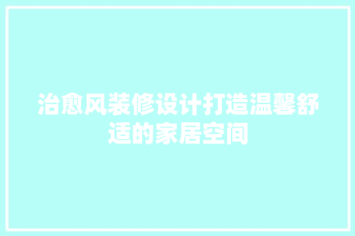 治愈风装修设计打造温馨舒适的家居空间