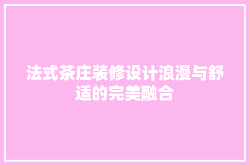 法式茶庄装修设计浪漫与舒适的完美融合