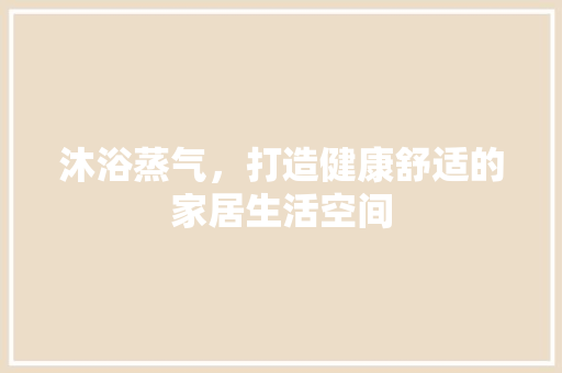 沐浴蒸气，打造健康舒适的家居生活空间