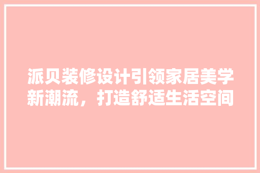 派贝装修设计引领家居美学新潮流，打造舒适生活空间