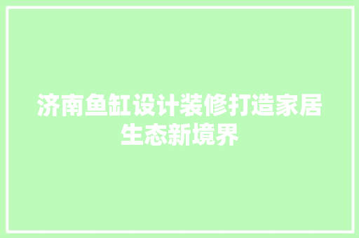 济南鱼缸设计装修打造家居生态新境界