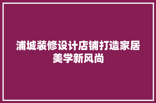 浦城装修设计店铺打造家居美学新风尚
