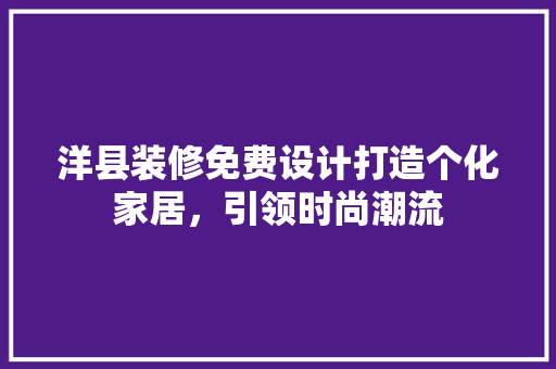 洋县装修免费设计打造个化家居，引领时尚潮流