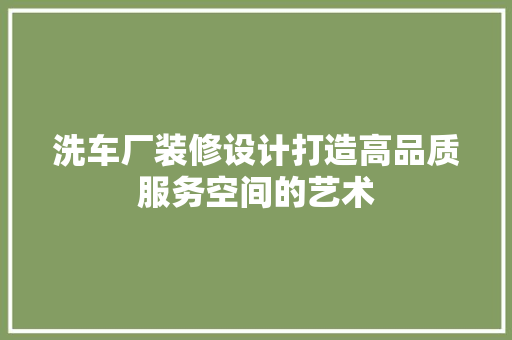 洗车厂装修设计打造高品质服务空间的艺术
