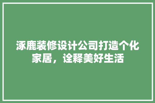 涿鹿装修设计公司打造个化家居，诠释美好生活