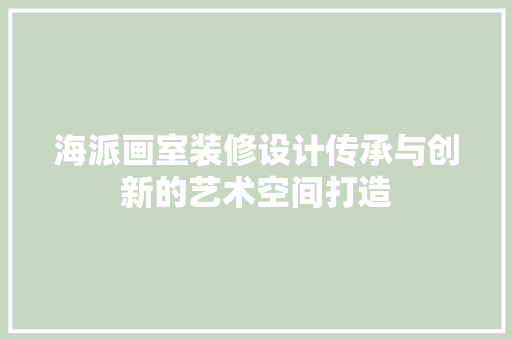 海派画室装修设计传承与创新的艺术空间打造