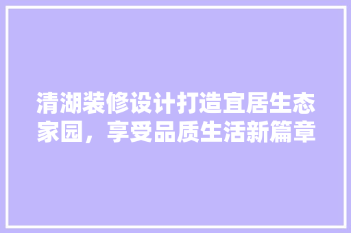 清湖装修设计打造宜居生态家园，享受品质生活新篇章