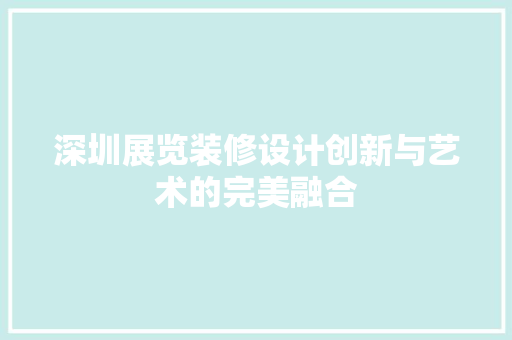 深圳展览装修设计创新与艺术的完美融合