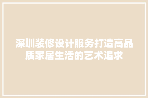 深圳装修设计服务打造高品质家居生活的艺术追求