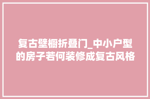复古壁橱折叠门_中小户型的房子若何装修成复古风格