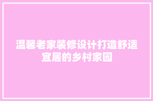 温馨老家装修设计打造舒适宜居的乡村家园