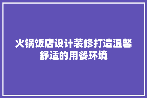 火锅饭店设计装修打造温馨舒适的用餐环境