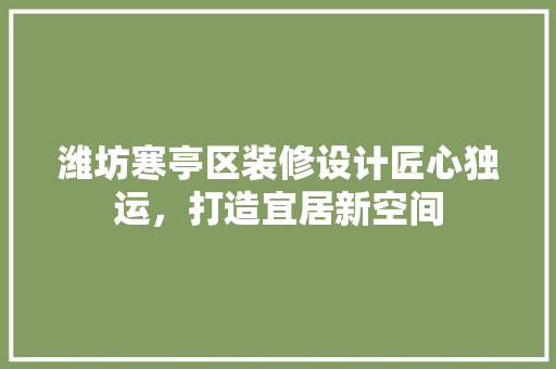潍坊寒亭区装修设计匠心独运，打造宜居新空间