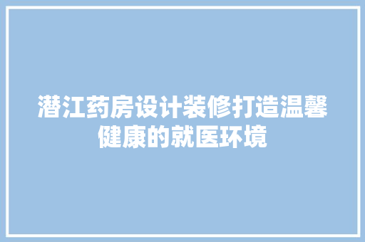 潜江药房设计装修打造温馨健康的就医环境