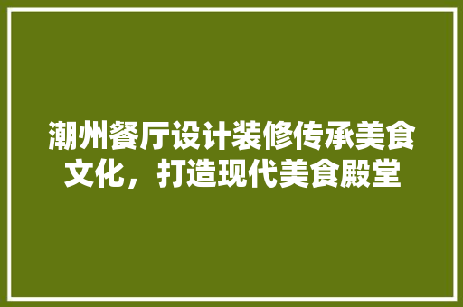 潮州餐厅设计装修传承美食文化，打造现代美食殿堂
