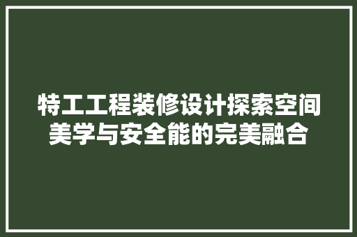特工工程装修设计探索空间美学与安全能的完美融合