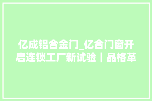 亿成铝合金门_亿合门窗开启连锁工厂新试验｜品格革命集群战法⑦