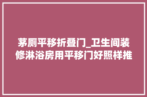 茅厕平移折叠门_卫生间装修淋浴房用平移门好照样推拉门好