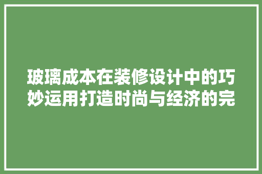 玻璃成本在装修设计中的巧妙运用打造时尚与经济的完美融合