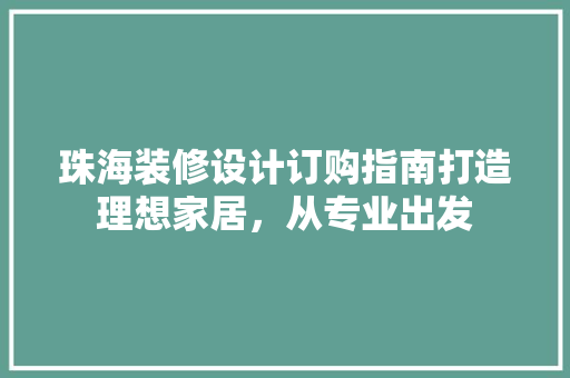 珠海装修设计订购指南打造理想家居，从专业出发