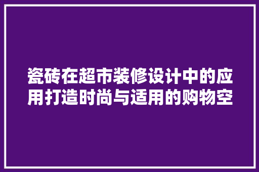 瓷砖在超市装修设计中的应用打造时尚与适用的购物空间