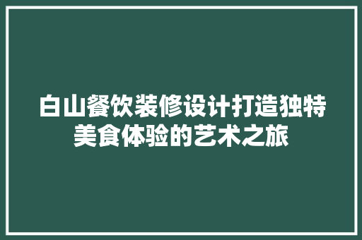 白山餐饮装修设计打造独特美食体验的艺术之旅
